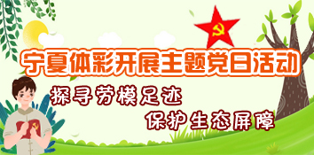 宁夏体彩开展主题党日活动 探寻劳模足迹 保护生态屏障